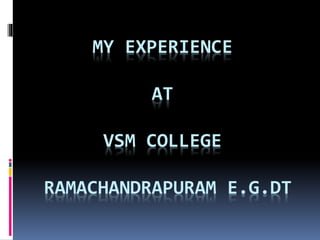 MY EXPERIENCE
AT
VSM COLLEGE
RAMACHANDRAPURAM E.G.DT
 