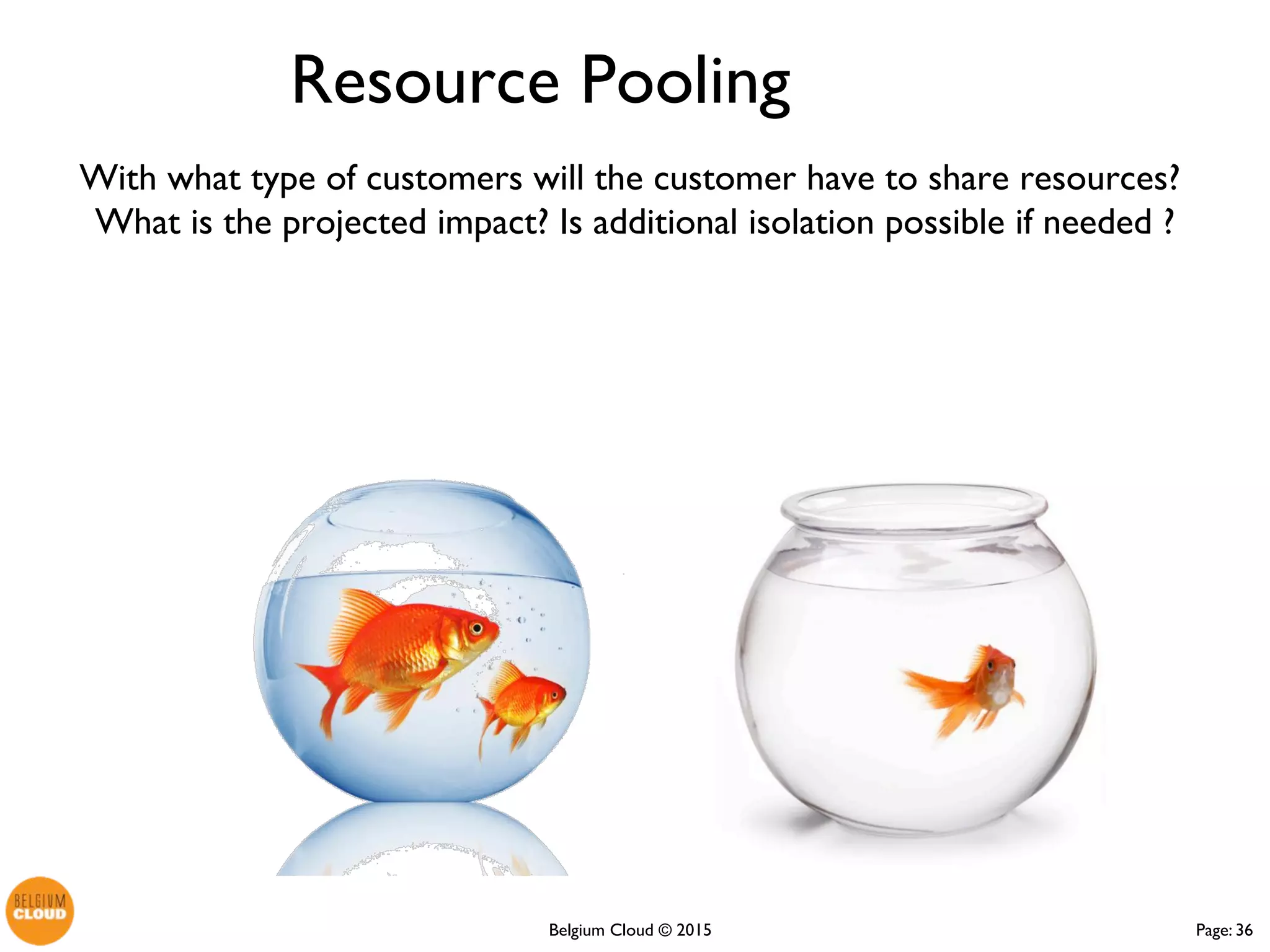 Page: 36Belgium Cloud ©
With what type of customers will the customer have to share resources?
What is the projected impact? Is additional isolation possible if needed ?
Resource Pooling
 