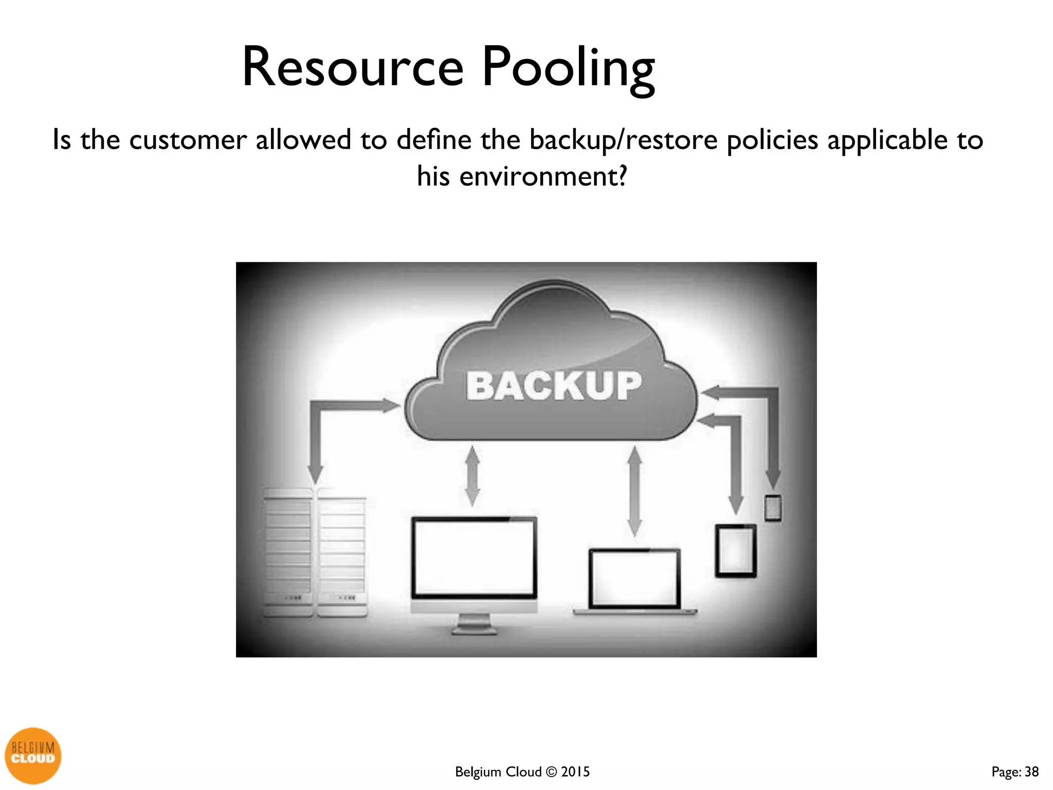 Page: 38Belgium Cloud ©
Is the customer allowed to define the backup/restore policies
applicable to his environment?
Resource Pooling
 