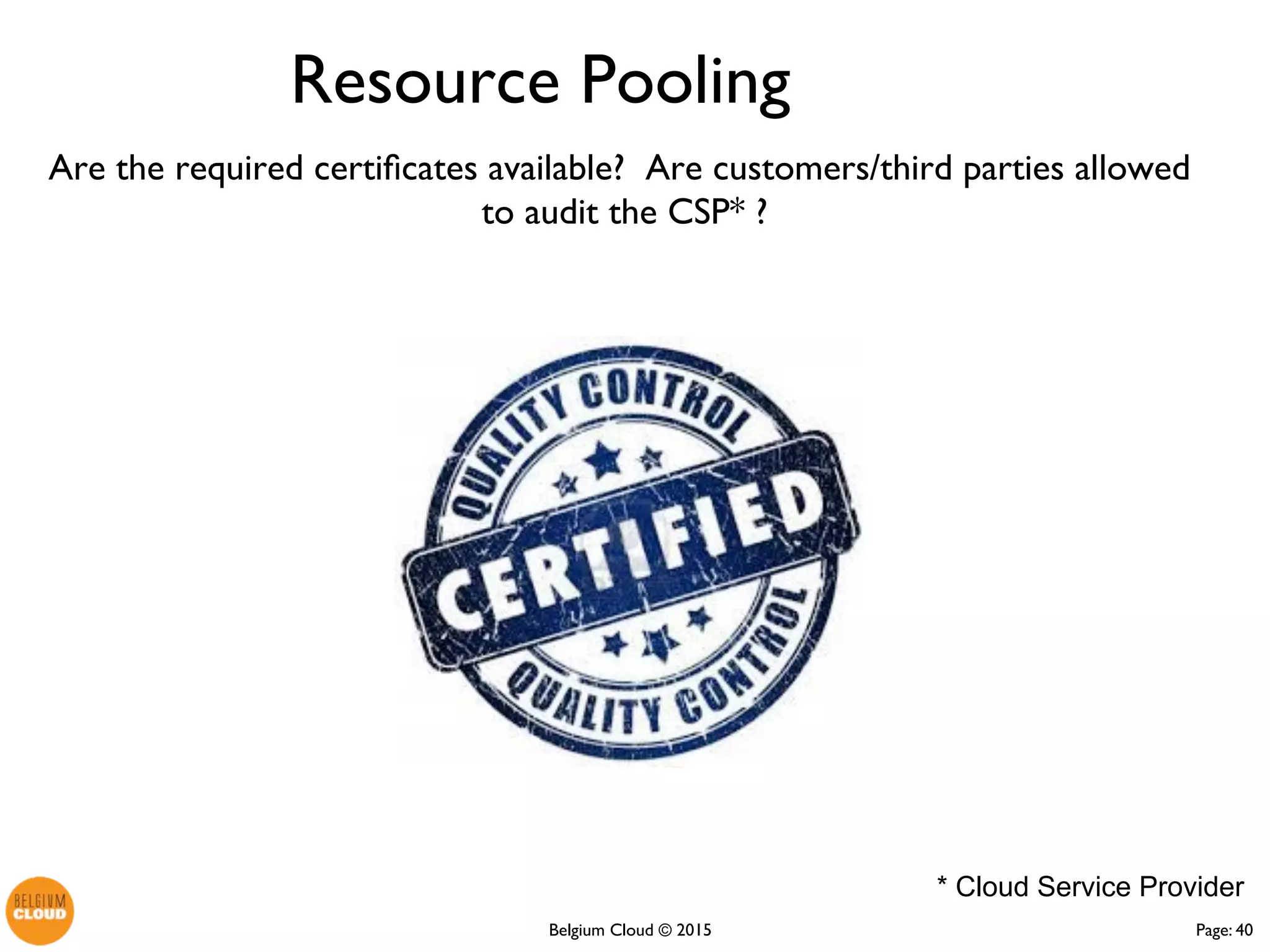 Page: 40Belgium Cloud ©
Are the required certificates available? Are customers/third parties
allowed to audit the CSP* ?
Resource Pooling
* Cloud Service Provider
 