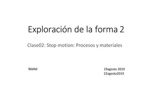 Exploración de la forma 2
Clase02: Stop motion: Procesos y materiales
TAMM 19agosto 2019
22agosto2019
 