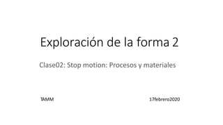 Exploración de la forma 2
Clase02: Stop motion: Procesos y materiales
TAMM 17febrero2020
 