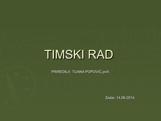 TIMSKI RADTIMSKI RAD
PRIREDILAPRIREDILA TIJANA POPOVIĆ,prof.TIJANA POPOVIĆ,prof.
Zadar, 14.06.2014.Zadar, 14.06.2014.
 