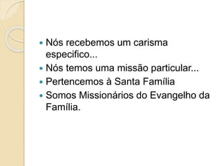  Nós recebemos um carisma
especifico...
 Nós temos uma missão particular...
 Pertencemos à Santa Família
 Somos Missionários do Evangelho da
Família.
 