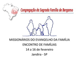 MISSIONÁRIOS DO EVANGELHO DA FAMÍLIA
ENCONTRO DE FAMÍLIAS
14 a 16 de fevereiro
Jandira - SP
 