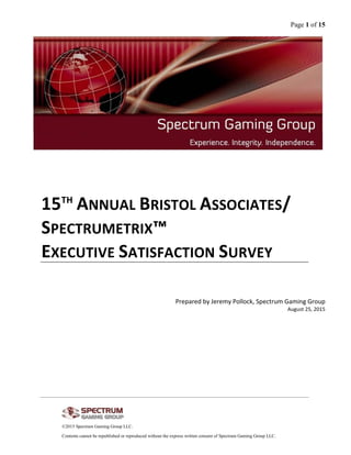 Page 1 of 15
©2015 Spectrum Gaming Group LLC.
Contents cannot be republished or reproduced without the express written consent of Spectrum Gaming Group LLC.
15TH
ANNUAL BRISTOL ASSOCIATES/
SPECTRUMETRIX™
EXECUTIVE SATISFACTION SURVEY
Prepared by Jeremy Pollock, Spectrum Gaming Group
August 25, 2015
 