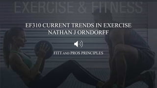 EF310 CURRENT TRENDS IN EXERCISE
NATHAN J ORNDORFF
FITT AND PROS PRINCIPLES
 