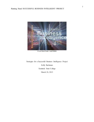 1
Running Head: SUCCESSFUL BUSINESS INTELLIGENT PROJECT
Strategies for a Successful Business Intelligence Project
Kelly Buchanan
Seminole State College
March 28, 2015
 