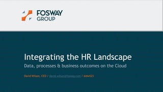 6/22/2015 1© Copyright Fosway Group Limited. All Rights Reserved.
Integrating the HR Landscape
Data, processes & business outcomes on the Cloud
David Wilson, CEO / david.wilson@fosway.com / @dwil23
 