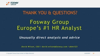 6/22/2015 28© Copyright Fosway Group Limited. All Rights Reserved.
Unusually direct analysis and advice
David Wilson, CEO / david.wilson@fosway.com / @dwil23
Fosway Group
Europe’s #1 HR Analyst
THANK YOU & QUESTIONS?
 