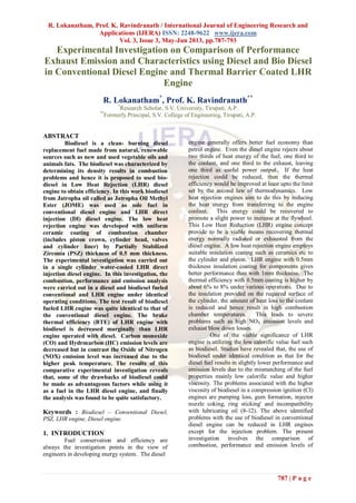 R. Lokanatham, Prof. K. Ravindranath / International Journal of Engineering Research and
Applications (IJERA) ISSN: 2248-9622 www.ijera.com
Vol. 3, Issue 3, May-Jun 2013, pp.787-793
787 | P a g e
Experimental Investigation on Comparison of Performance
Exhaust Emission and Characteristics using Diesel and Bio Diesel
in Conventional Diesel Engine and Thermal Barrier Coated LHR
Engine
R. Lokanatham*
, Prof. K. Ravindranath**
*
Research Scholar, S.V. University, Tirupati, A.P.
**
Formerly Principal, S.V. College of Engineering, Tirupati, A.P.
ABSTRACT
Biodiesel is a clean- burning diesel
replacement fuel made from natural, renewable
sources such as new and used vegetable oils and
animals fats. The biodiesel was characterized by
determining its density results in combustion
problems and hence it is proposed to used bio-
diesel in Low Heat Rejection (LHR) diesel
engine to obtain efficiency. In this work biodiesel
from Jatropha oil called as Jatropha Oil Methyl
Ester (JOME) was used as sole fuel in
conventional diesel engine and LHR direct
injection (DI) diesel engine. The low heat
rejection engine was developed with uniform
ceramic coating of combustion chamber
(includes piston crown, cylinder head, valves
and cylinder liner) by Partially Stabilized
Zirconia (PSZ) thickness of 0.5 mm thickness.
The experimental investigation was carried out
in a single cylinder water-cooled LHR direct
injection diesel engine. In this investigation, the
combustion, performance and emission analysis
were carried out in a diesel and biodiesel fueled
conventional and LHR engine under identical
operating conditions. The test result of biodiesel
fueled LHR engine was quite identical to that of
the conventional diesel engine. The brake
thermal efficiency (BTE) of LHR engine with
biodiesel is decreased marginally than LHR
engine operated with diesel. Carbon monoxide
(CO) and Hydrocarbon (HC) emission levels are
decreased but in contrast the Oxide of Nitrogen
(NOX) emission level was increased due to the
higher peak temperature. The results of this
comparative experimental investigation reveals
that, some of the drawbacks of biodiesel could
be made as advantageous factors while using it
as a fuel in the LHR diesel engine, and finally
the analysis was found to be quite satisfactory.
Keywords : Biodiesel – Conventional Diesel,
PSZ, LHR engine, Diesel engine.
1. INTRODUCTION
Fuel conservation and efficiency are
always the investigation points in the view of
engineers in developing energy system. The diesel
engine generally offers better fuel economy than
petrol engine. Even the diesel engine rejects about
two thirds of heat energy of the fuel, one third to
the coolant, and one third to the exhaust, leaving
one third as useful power output. If the heat
rejection could be reduced, then the thermal
efficiency would be improved at least upto the limit
set by the second law of thermodynamics. Low
heat rejection engines aim to do this by reducing
the heat energy from transferring to the engine
coolant. This energy could be recovered to
promote a slight power to increase at the flywheel.
This Low Heat Reduction (LHR) engine concept
provide to be a viable means recovering thermal
energy normally radiated or exhausted from the
diesel engine. A low heat rejection engine employs
suitable insulation coating such as ceramics etc to
the cylinder and piston. LHR engine with 0.5mm
thickness insulation coating for components gives
better performance than with 1mm thickness. The
thermal efficiency with 0.5mm coating is higher by
about 6% to 8% under various operations. Due to
the insulation provided on the required surface of
the cylinder, the amount of heat loss to the coolant
is reduced and hence result in high combustion
chamber temperatures. This leads to severe
problems such as high NOX emission levels and
exhaust blow down losses.
One of the viable significance of LHR
engine is utilizing the low calorific value fuel such
as biodiesel. Studies have revealed that, the use of
biodiesel under identical condition as that for the
diesel fuel results in slightly lower performance and
emission levels due to the mismatching of the fuel
properties mainly low calorific value and higher
viscosity. The problems associated with the higher
viscosity of biodiesel in a compression ignition (CI)
engines are pumping loss, gum formation, injector
nozzle coking, ring sticking' and incompatibility
with lubricating oil (8-12). The above identified
problems with the use of biodiesel in conventional
diesel engine can be reduced in LHR engines
except for the injection problem. The present
investigation involves the comparison of
combustion, performance and emission levels of
 
