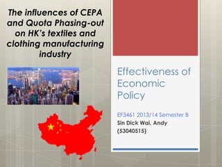 The influences of CEPA
and Quota Phasing-out
on HK’s textiles and
clothing manufacturing
industry

Effectiveness of
Economic
Policy
EF3461 2013/14 Semester B
Sin Dick Wai, Andy
(53040515)

 
