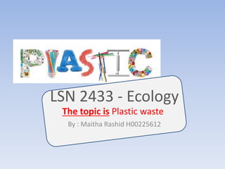 LSN 2433 - Ecology
By : Maitha Rashid H00225612
The topic is Plastic waste
 