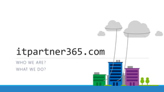 itpartner365.com
WHO WE ARE?
WHAT WE DO?