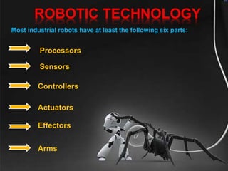 ROBOTIC TECHNOLOGY
Sensors
Effectors
Actuators
Controllers
Arms
Most industrial robots have at least the following six parts:
Processors
 