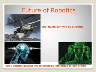 Future of Robotics
The 'flying car' will be airborne
We'll control devices via microchips implanted in our brains
 