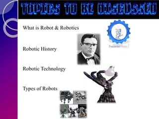 What is Robot & Robotics
Robotic History
Robotic Technology
Types of Robots
 