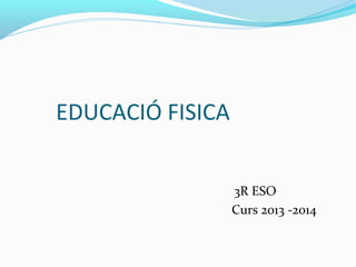 3R ESO
Curs 2013 -2014
EDUCACIÓ FISICA
 