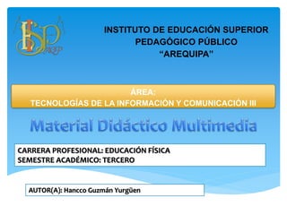 ÁREA:
TECNOLOGÍAS DE LA INFORMACIÓN Y COMUNICACIÓN III
INSTITUTO DE EDUCACIÓN SUPERIOR
PEDAGÓGICO PÚBLICO
“AREQUIPA”
CARRERA PROFESIONAL: EDUCACIÓN FÍSICA
SEMESTRE ACADÉMICO: TERCERO
AUTOR(A): Hancco Guzmán Yurgüen
 