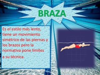 Es el estilo más lento,
tiene un movimiento
simétrico de las piernas y
los brazos pero la
normativa pone límites
a su técnica.
BRAZA
 