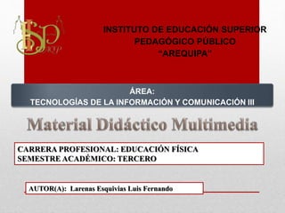 ÁREA:
TECNOLOGÍAS DE LA INFORMACIÓN Y COMUNICACIÓN III
INSTITUTO DE EDUCACIÓN SUPERIOR
PEDAGÓGICO PÚBLICO
“AREQUIPA”
CARRERA PROFESIONAL: EDUCACIÓN FÍSICA
SEMESTRE ACADÉMICO: TERCERO
AUTOR(A): Larenas Esquivias Luis Fernando
 