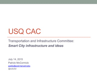 USQ CAC
Transportation and Infrastructure Committee:
Smart City infrastructure and ideas
July 14, 2015
Patrick McCormick
paddy@post.harvard.edu
@solutist
 
