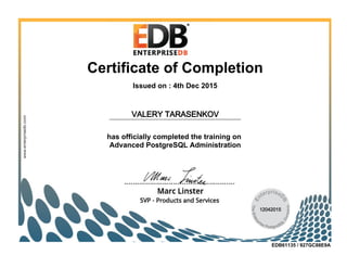 Certificate of Completion
Issued on : 4th Dec 2015
has officially completed the training on
Advanced PostgreSQL Administration
EDB61135 / 927GC88E9A
VALERY TARASENKOV
12042015
 