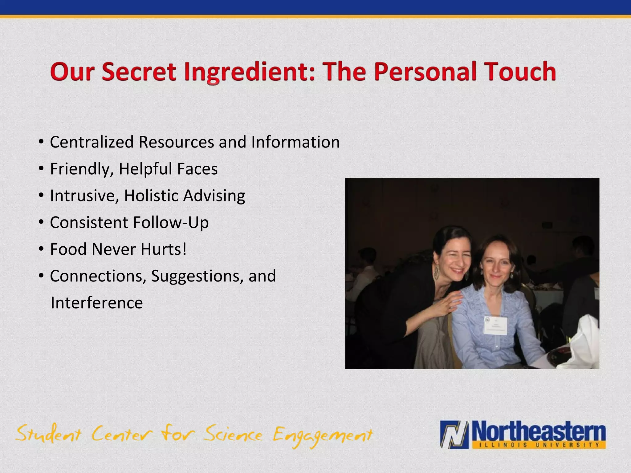 • Centralized Resources and Information
• Friendly, Helpful Faces
• Intrusive, Holistic Advising
• Consistent Follow-Up
• Food Never Hurts!
• Connections, Suggestions, and
Interference
 
