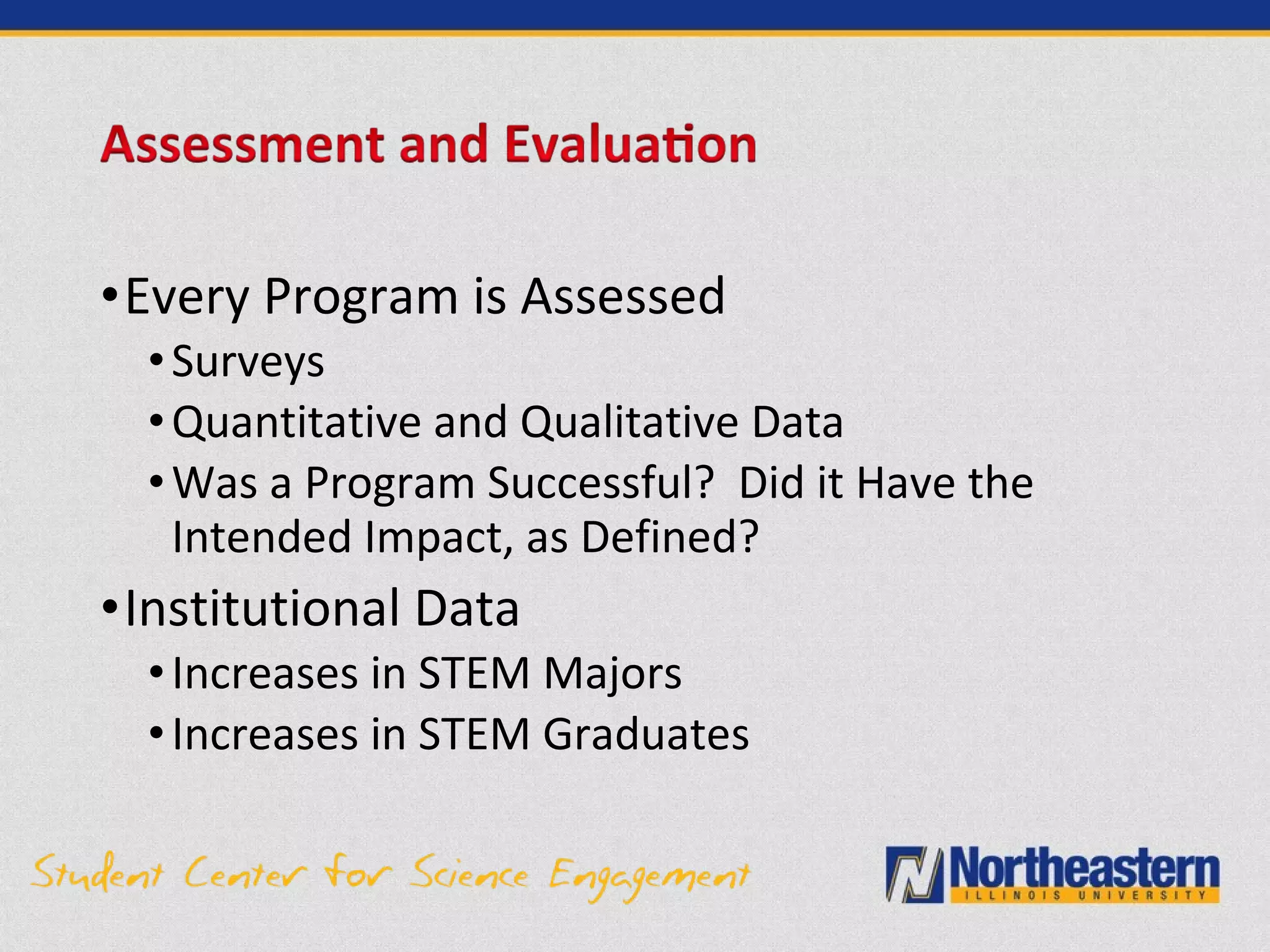 •Every Program is Assessed
•Surveys
•Quantitative and Qualitative Data
•Was a Program Successful? Did it Have the
Intended Impact, as Defined?
•Institutional Data
•Increases in STEM Majors
•Increases in STEM Graduates
 