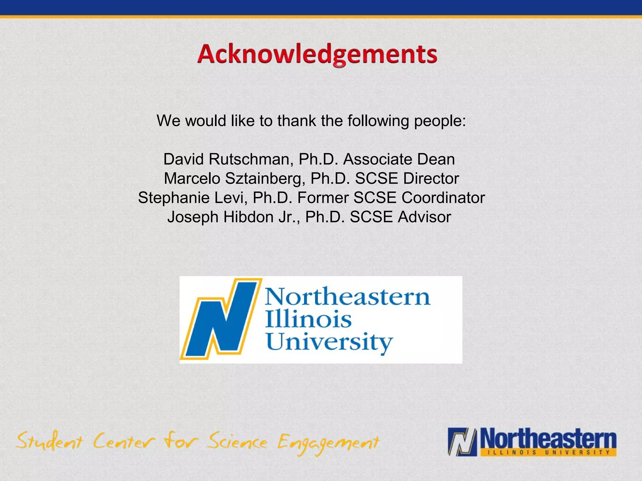 We would like to thank the following people:
David Rutschman, Ph.D. Associate Dean
Marcelo Sztainberg, Ph.D. SCSE Director
Stephanie Levi, Ph.D. Former SCSE Coordinator
Joseph Hibdon Jr., Ph.D. SCSE Advisor
 