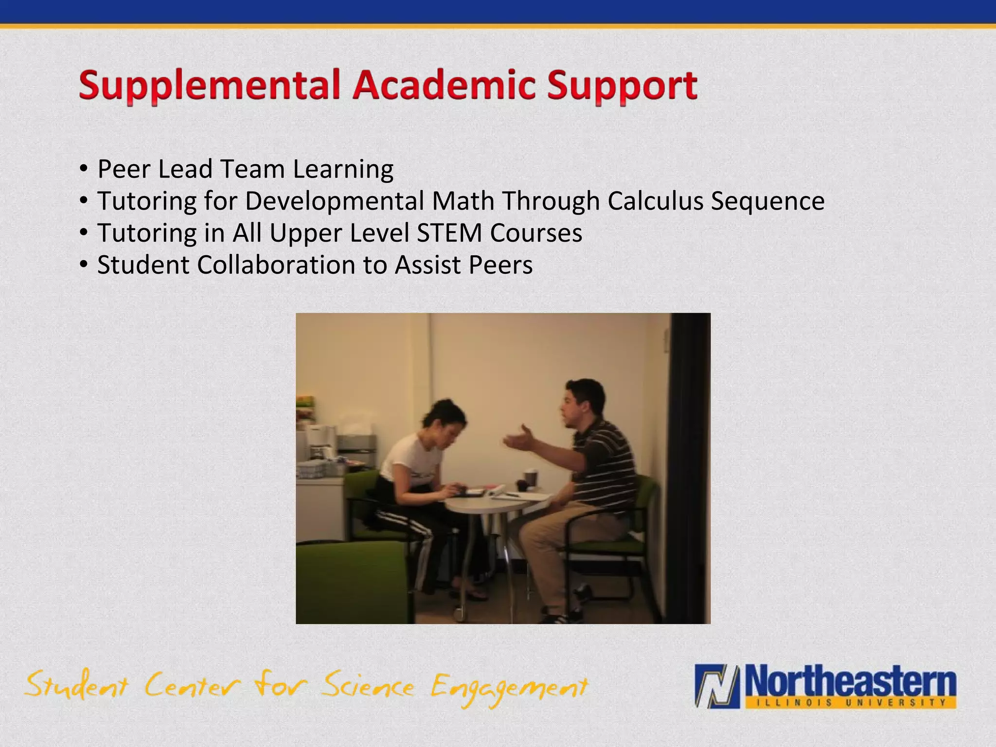• Peer Lead Team Learning
• Tutoring for Developmental Math Through Calculus Sequence
• Tutoring in All Upper Level STEM Courses
• Student Collaboration to Assist Peers
 