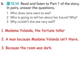 1. Madame Yolanda, the fortune teller
2. A man because Madame Yolanda isn’t there.
3. Because the room was dark.
 