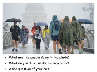 • What are the people doing in the photo?
• What do you do when it’s raining? Why?
• Ask a question of your own
 