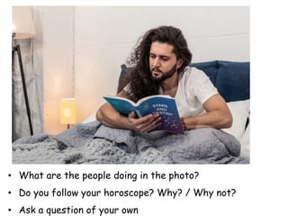 • What are the people doing in the photo?
• Do you follow your horoscope? Why? / Why not?
• Ask a question of your own
 