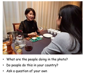• What are the people doing in the photo?
• Do people do this in your country?
• Ask a question of your own
 