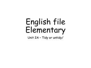 English file
Elementary
Unit 2A – Tidy or untidy/
 