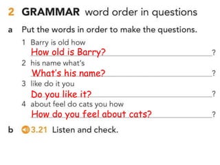 How old is Barry?
What’s his name?
Do you like it?
How do you feel about cats?
 