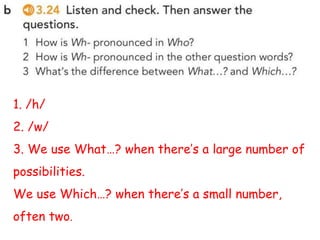 1. /h/
2. /w/
3. We use What…? when there’s a large number of
possibilities.
We use Which…? when there’s a small number,
often two.
 