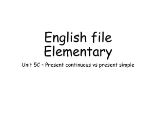 English file
Elementary
Unit 5C – Present continuous vs present simple
 