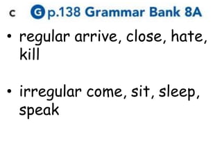• regular arrive, close, hate,
kill
• irregular come, sit, sleep,
speak
 