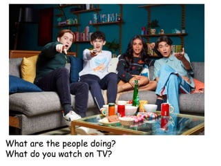 What are the people doing?
What do you watch on TV?
 