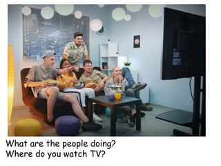 What are the people doing?
Where do you watch TV?
 