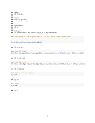 ## $value
## [1] 8758.515
##
## $counts
## function gradient
## 22 22
##
## $convergence
## [1] 0
##
## $message
## [1] "CONVERGENCE: REL_REDUCTION_OF_F <= FACTR*EPSMCH"
#We could grid to look at possiblities, but this value looks pretty good
Total_Expected_Cost_Optimize(data$par)
## [1] 8758.515
#getting C_2 value
Cost2(x_1=data$par[1],x_2=data$par[2],c_1=c_value,dist_mean=8000,dist_sd = 1600,s=s_value)
## [1] 0.04671558
#getting C_3 value
Cost3(x_1 =data$par[1],x_2=data$par[2],c_1=c_value,dist_mean=8000,dist_sd = 1600,s=s_value)
## [1] 0.7231052
#re-examing s and c_1 values
s_value
## [1] 0.5
#c_1 value
c_value
## [1] 1
5
 