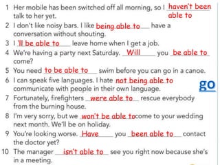 haven’t been
able to
being able to
‘ll be able to
Will be able to
to be able to
not being able to
were able to
won’t be able to
Have been able to
isn’t able to
 