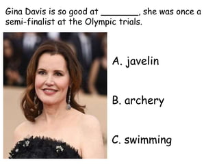 A. javelin
B. archery
C. swimming
Gina Davis is so good at _______, she was once a
semi-finalist at the Olympic trials.
 