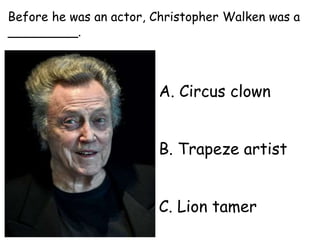 A. Circus clown
B. Trapeze artist
C. Lion tamer
Before he was an actor, Christopher Walken was a
_________.
 