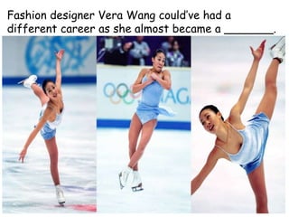 A. Figure skater
B. Tennis player
C. 100m runner
Fashion designer Vera Wang could’ve had a
different career as she almost became a _______.
 