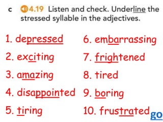 1. depressed
2. exciting
3. amazing
4. disappointed
5. tiring
6. embarrassing
7. frightened
8. tired
9. boring
10. frustrated
 