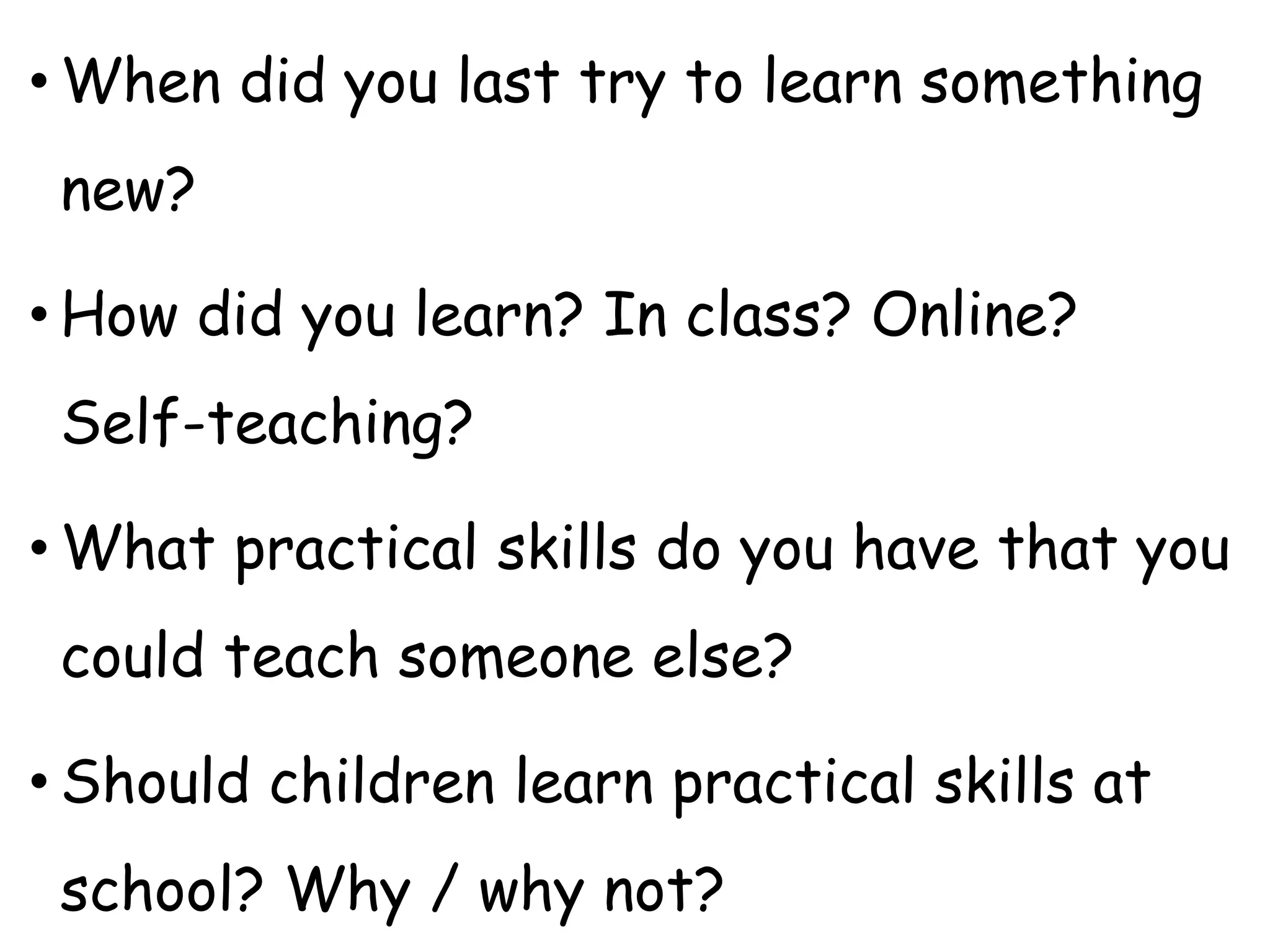 • When did you last try to learn something
new?
• How did you learn? In class? Online?
Self-teaching?
• What practical skills do you have that you
could teach someone else?
• Should children learn practical skills at
school? Why / why not?
 
