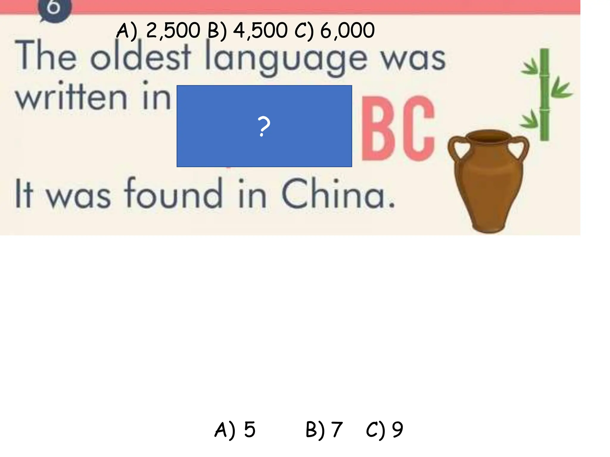 ?
?
A) 2,500 B) 4,500 C) 6,000
A) 5 B) 7 C) 9
 